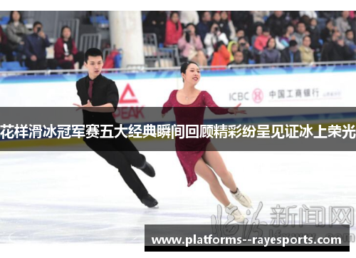 花样滑冰冠军赛五大经典瞬间回顾精彩纷呈见证冰上荣光
