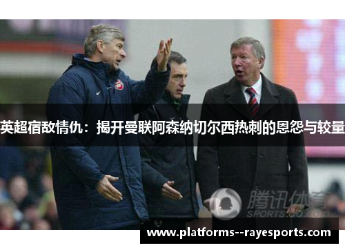 英超宿敌情仇：揭开曼联阿森纳切尔西热刺的恩怨与较量