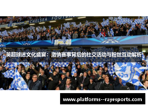英超球迷文化盛宴：激情赛事背后的社交活动与粉丝互动解析