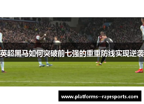 英超黑马如何突破前七强的重重防线实现逆袭