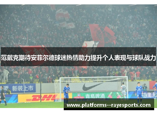范戴克期待安菲尔德球迷热情助力提升个人表现与球队战力