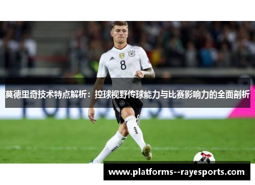 莫德里奇技术特点解析：控球视野传球能力与比赛影响力的全面剖析