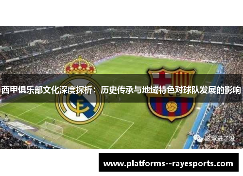 西甲俱乐部文化深度探析：历史传承与地域特色对球队发展的影响