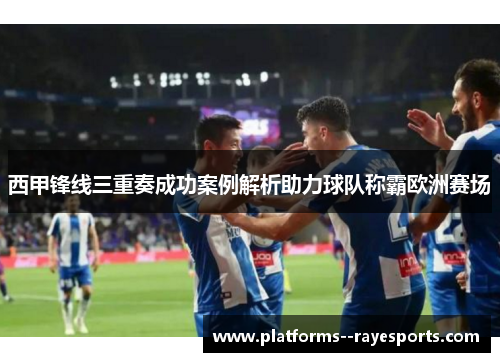 西甲锋线三重奏成功案例解析助力球队称霸欧洲赛场