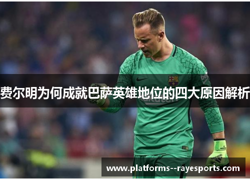 费尔明为何成就巴萨英雄地位的四大原因解析