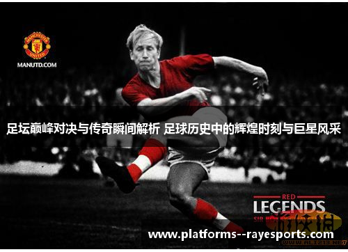 足坛巅峰对决与传奇瞬间解析 足球历史中的辉煌时刻与巨星风采