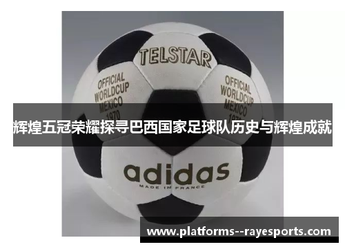 辉煌五冠荣耀探寻巴西国家足球队历史与辉煌成就 辉煌五冠荣耀探寻巴西国家足球队历史与辉煌成就