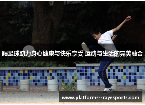 踢足球助力身心健康与快乐享受 运动与生活的完美融合