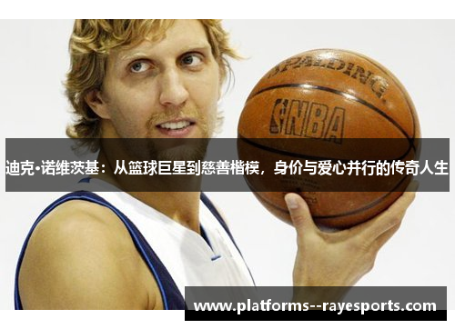 迪克·诺维茨基：从篮球巨星到慈善楷模，身价与爱心并行的传奇人生