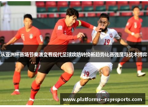从亚洲杯赛场节奏演变看现代足球攻防转换新趋势比赛强度与战术博弈