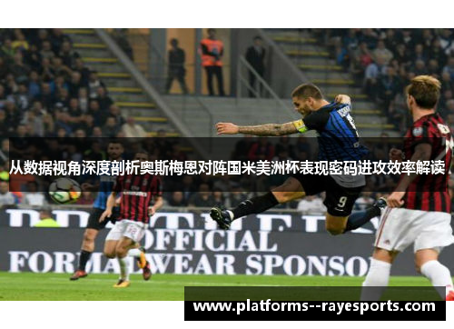 从数据视角深度剖析奥斯梅恩对阵国米美洲杯表现密码进攻效率解读