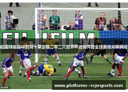 回望绿茵巅峰时刻十幕定格二零二六世界杯激情传奇全球赛场荣耀瞬间