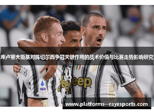 库卢塞夫斯基对阵切尔西争冠关键作用的战术价值与比赛走势影响研究