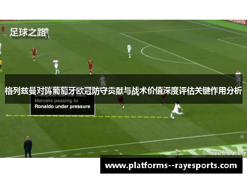 格列兹曼对阵葡萄牙欧冠防守贡献与战术价值深度评估关键作用分析 格列兹曼对阵葡萄牙欧冠防守贡献与战术价值深度评估关键作用分析