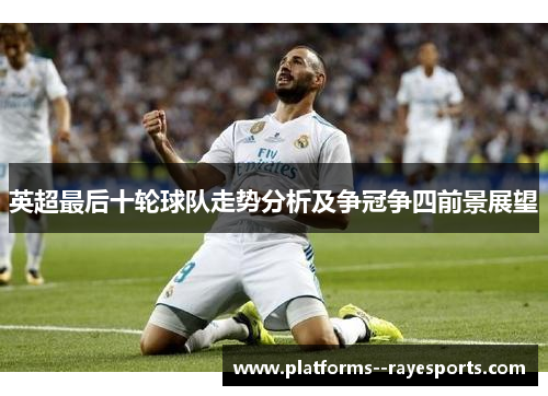 英超最后十轮球队走势分析及争冠争四前景展望