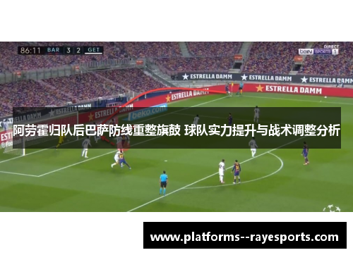 阿劳霍归队后巴萨防线重整旗鼓 球队实力提升与战术调整分析