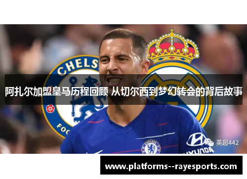 阿扎尔加盟皇马历程回顾 从切尔西到梦幻转会的背后故事