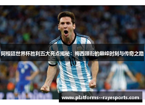 阿根廷世界杯胜利五大亮点揭秘：梅西领衔的巅峰时刻与传奇之路