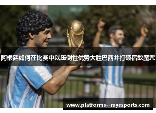 阿根廷如何在比赛中以压倒性优势大胜巴西并打破宿敌魔咒 阿根廷如何在比赛中以压倒性优势大胜巴西并打破宿敌魔咒
