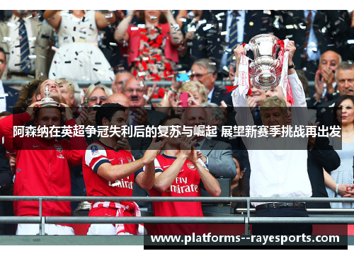 阿森纳在英超争冠失利后的复苏与崛起 展望新赛季挑战再出发