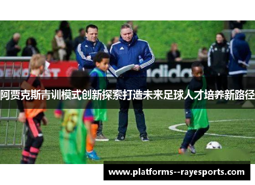 阿贾克斯青训模式创新探索打造未来足球人才培养新路径