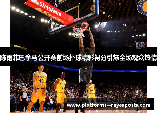 陈雨菲巴拿马公开赛前场扑球精彩得分引爆全场观众热情