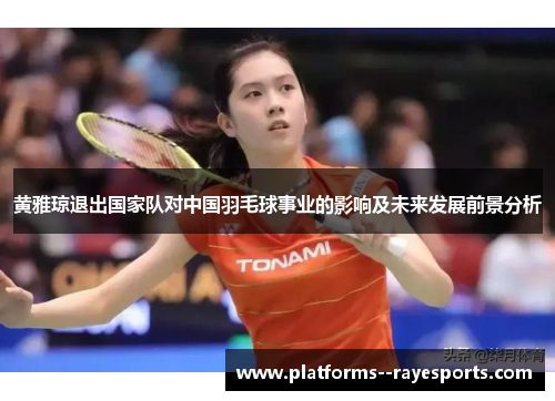黄雅琼退出国家队对中国羽毛球事业的影响及未来发展前景分析