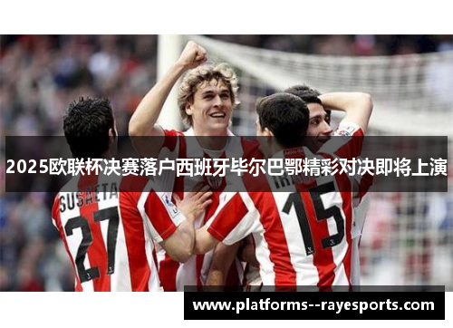 2025欧联杯决赛落户西班牙毕尔巴鄂精彩对决即将上演