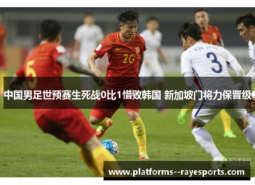 中国男足世预赛生死战0比1惜败韩国 新加坡门将力保晋级