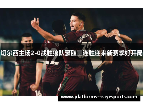 切尔西主场2-0战胜狼队豪取三连胜迎来新赛季好开局