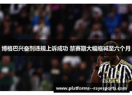 博格巴兴奋剂违规上诉成功 禁赛期大幅缩减至六个月