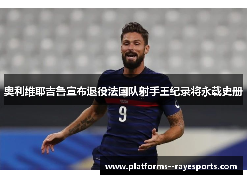 奥利维耶吉鲁宣布退役法国队射手王纪录将永载史册