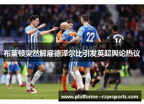 布莱顿突然解雇德泽尔比引发英超舆论热议