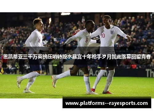 恩凯蒂亚三千万英镑压哨转投水晶宫十年枪手岁月就此落幕回望青春