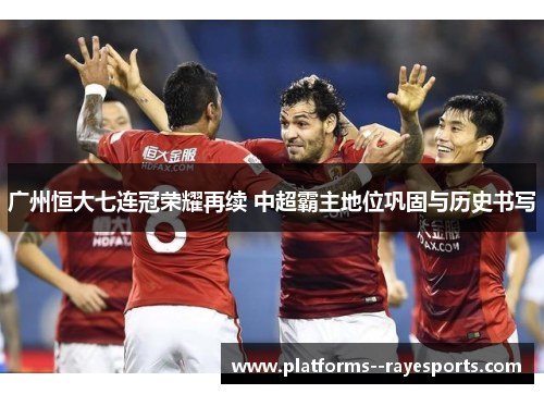 广州恒大七连冠荣耀再续 中超霸主地位巩固与历史书写