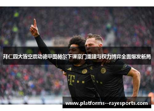 拜仁四大皆空震动德甲图赫尔下课豪门重建与权力博弈全面爆发新局