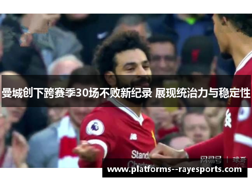 曼城创下跨赛季30场不败新纪录 展现统治力与稳定性