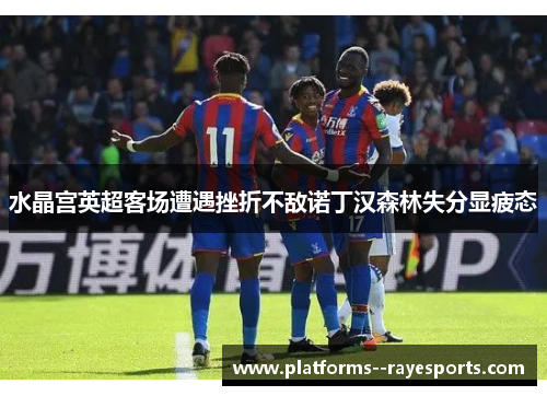 水晶宫英超客场遭遇挫折不敌诺丁汉森林失分显疲态 水晶宫英超客场遭遇挫折不敌诺丁汉森林失分显疲态