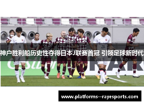 神户胜利船历史性夺得日本J联赛首冠 引领足球新时代