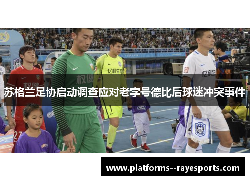 苏格兰足协启动调查应对老字号德比后球迷冲突事件 苏格兰足协启动调查应对老字号德比后球迷冲突事件