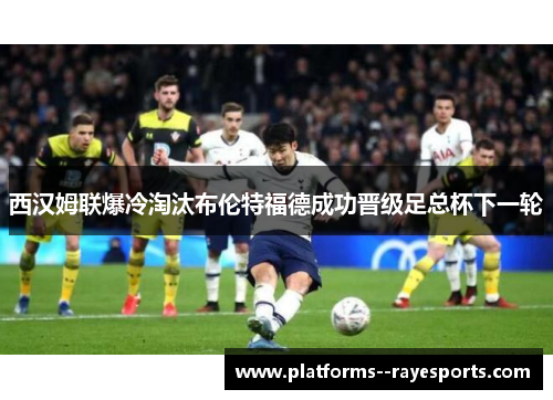 西汉姆联爆冷淘汰布伦特福德成功晋级足总杯下一轮 西汉姆联爆冷淘汰布伦特福德成功晋级足总杯下一轮