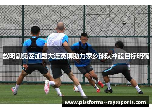 赵明剑免签加盟大连英博助力家乡球队冲超目标明确