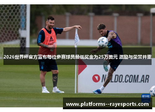 2026世界杯官方宣布每位参赛球员最低奖金为25万美元 激励与荣誉并重