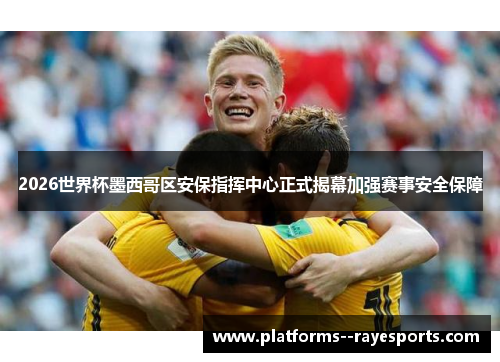 2026世界杯墨西哥区安保指挥中心正式揭幕加强赛事安全保障