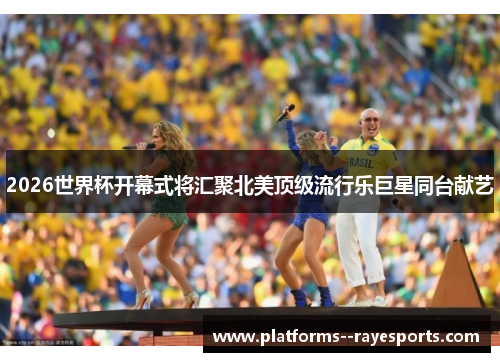 2026世界杯开幕式将汇聚北美顶级流行乐巨星同台献艺 2026世界杯开幕式将汇聚北美顶级流行乐巨星同台献艺