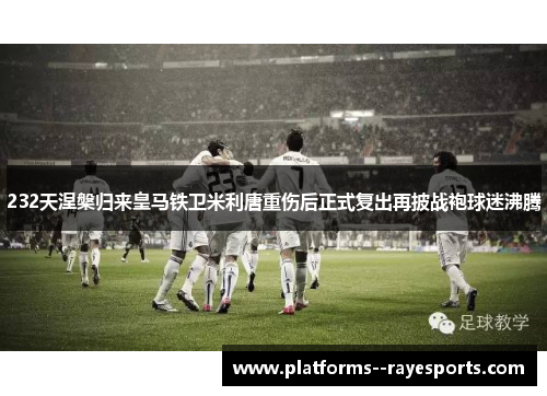 232天涅槃归来皇马铁卫米利唐重伤后正式复出再披战袍球迷沸腾