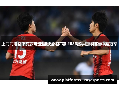 上海海港签下克罗地亚国脚强化阵容 2026赛季目标瞄准中超冠军