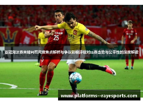 亚冠淘汰赛关键判罚尺度焦点解析与争议影响评估对比赛走势与公平性的深度解读