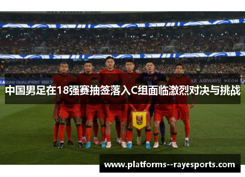 中国男足在18强赛抽签落入C组面临激烈对决与挑战