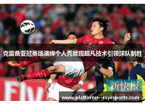克雷桑亚冠赛场演绎个人秀展现超凡技术引领球队制胜